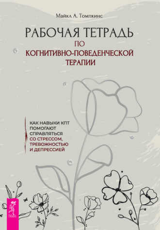 Рабочая тетрадь по когнитивно-поведенческой терапии. Как навыки КПТ помогают справляться со стрессом, тревожностью и депрессией