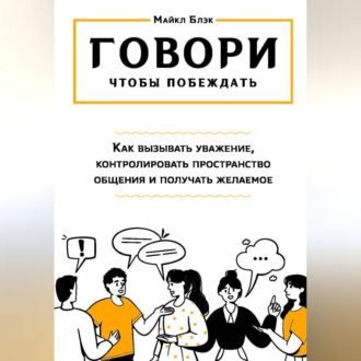 ГОВОРИ, ЧТОБЫ ПОБЕЖДАТЬ: как вызывать уважение, контролировать общение и получать желаемое