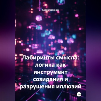 Лабиринты смысла: логика как инструмент созидания и разрушения иллюзий