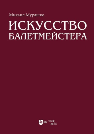 Искусство балетмейстера. Теоретико-практический курс для студентов хореографических специальностей высших учебных заведений. Учебное пособие для вузов. 2-е издание, стереотипное