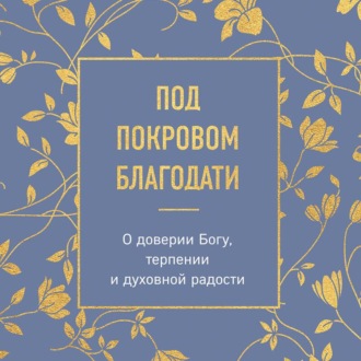 Под покровом благодати. О доверии Богу, терпении и духовной радости
