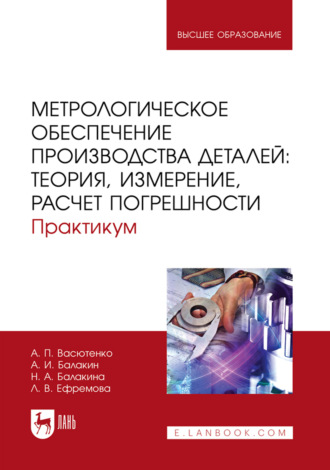 Метрологическое обеспечение производства деталей: теория, измерение, расчет погрешности. Практикум. Учебное пособие для вузов