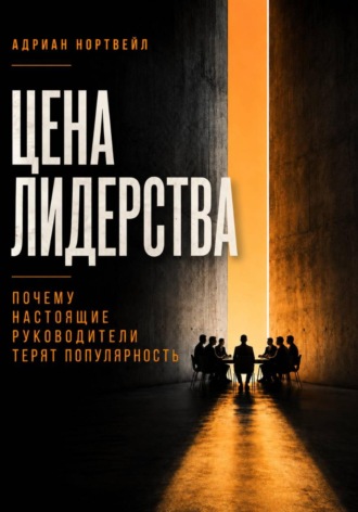 Цена лидерства. Почему настоящие руководители теряют популярность