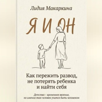 Я И ОН. Как пережить развод, не потерять ребенка и найти себя