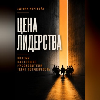 Цена лидерства. Почему настоящие руководители теряют популярность