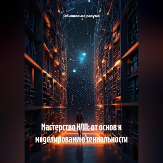 Мастерство НЛП: от основ к моделированию гениальности