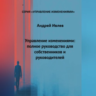УПРАВЛЕНИЕ ИЗМЕНЕНИЯМИ: ПОЛНОЕ РУКОВОДСТВО ДЛЯ СОБСТВЕННИКОВ И РУКОВОДИТЕЛЕЙ