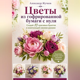 Цветы из гофрированной бумаги с нуля. Создай 10 красивых букетов и композиций своими руками.