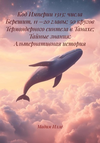Код Империи 1313: числа Берешит, 11 –20 главы; 50 кругов Термоядерного синтеза в Танахе; Тайные знания; Альтернативная история