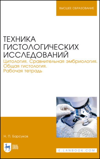 Техника гистологических исследований. Цитология. Сравнительная эмбриология. Общая гистология. Рабочая тетрадь. Учебное пособие для вузов. 6-е издание, стереотипное