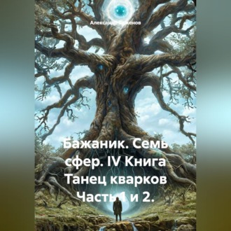 Бажаник. Семь сфер. IV Книга Танец кварков Часть 1 и 2.