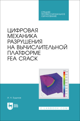 Цифровая механика разрушения на вычислительной платформе FEA CRACK. Учебное пособие для СПО