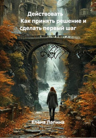 Действовать Как принять решение и сделать первый шаг