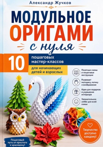 Модульное оригами с нуля. 10 пошаговых мастер-классов для начинающих детей и взрослых