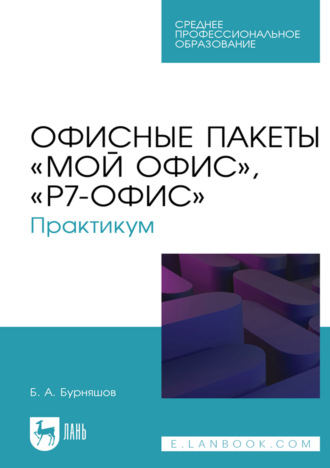 Офисные пакеты «Мой Офис», «Р7-Офис». Практикум. Учебное пособие для СПО. 3-е издание, стереотипное