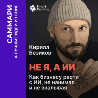 Не я, а ИИ. Как бизнесу расти с ИИ, не нанимая и не вкалывая. Кирилл Безиков. Саммари