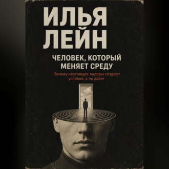 Человек, который меняет среду. Почему настоящие лидеры создают условия, а не давят