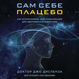 Сам себе плацебо: как использовать силу подсознания для здоровья и процветания