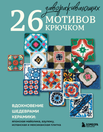26 завораживающих мотивов крючком. Вдохновение шедеврами керамики: японская майолика, азулежу, испанская и мексиканская плитка