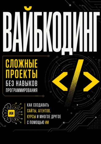Вайбкодинг: сложные проекты без навыков программирования. Как создавать сайты, агентов, курсы и многое другое с помощью ИИ