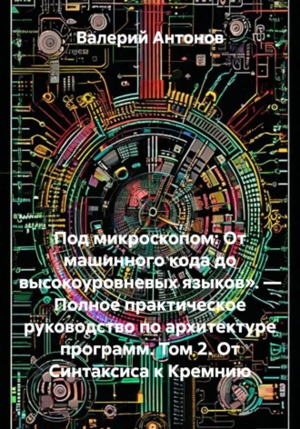 Под микроскопом: От машинного кода до высокоуровневых языков». — Полное практическое руководство по архитектуре программ. Том 2. От Синтаксиса к Кремнию