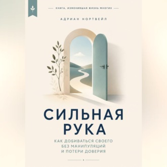 Сильная рука. Как добиваться своего без манипуляций и потери доверия