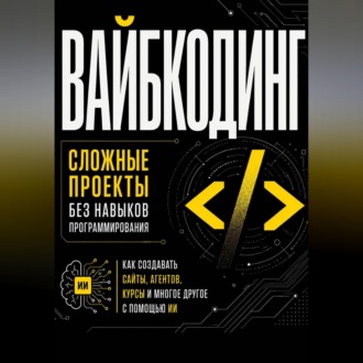 Вайбкодинг: сложные проекты без навыков программирования. Как создавать сайты, агентов, курсы и многое другое с помощью ИИ