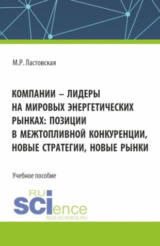 Компании - лидеры на мировых энергетических рынках: позиции в межтопливной конкуренции, новые стратегии, новые рынки. (Аспирантура, Бакалавриат, Магистратура). Учебное пособие.