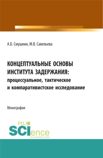 Концептуальные основы института задержания: процессуальное, тактическое и компаративистское исследование. (Аспирантура, Бакалавриат, Магистратура, Специалитет). Монография.