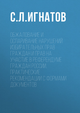 Обжалование и оспаривание нарушений избирательных прав граждан и прав на участие в референдуме граждан России. Практические рекомендации с формами документов