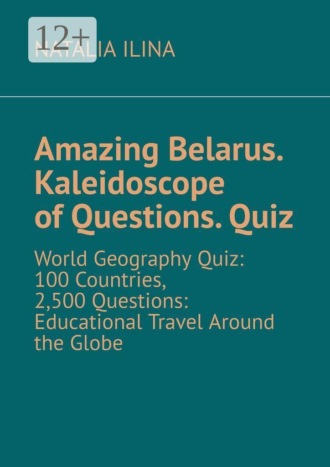 Amazing Belarus. Kaleidoscope of Questions. Quiz. World Geography Quiz: 100 Countries, 2,500 Questions: Educational Travel Around the Globe