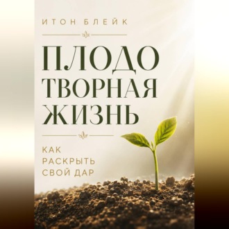 Плодотворная жизнь. Как раскрыть свой дар