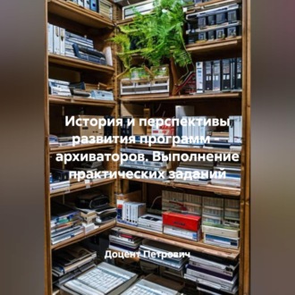 История и перспективы развития программ - архиваторов. Выполнение практических заданий