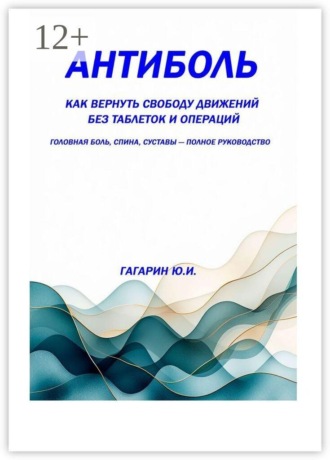 Антиболь. Как вернуть свободу движений без таблеток и операций. Головная боль, спина, суставы — полное руководство