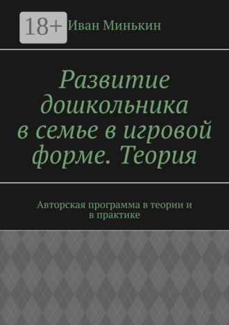 Развитие дошкольника в семье в игровой форме. Теория. Авторская программа в теории и в практике