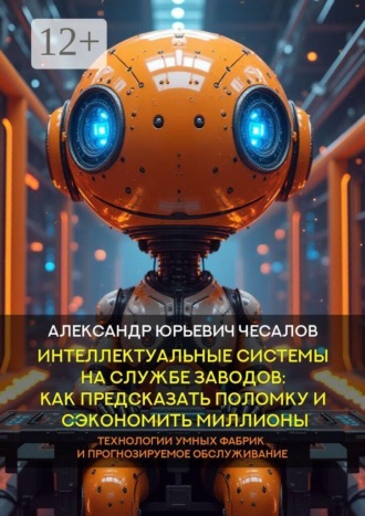 Интеллектуальные системы на службе заводов: как предсказать поломку и сэкономить миллионы. Технологии умных фабрик и прогнозируемое обслуживание. Монография
