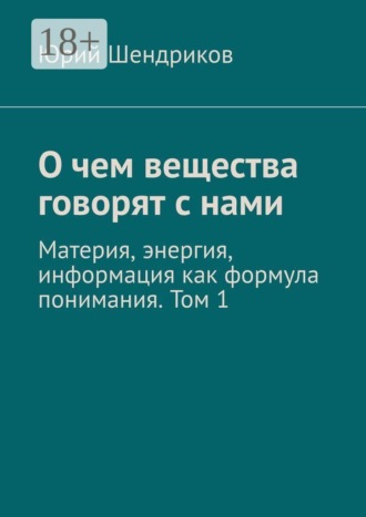 О чем вещества говорят с нами. Материя, энергия, информация как формула понимания. Том 1