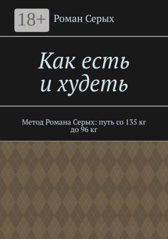 Как есть и худеть. Метод Романа Серых: путь со 135 кг до 96 кг