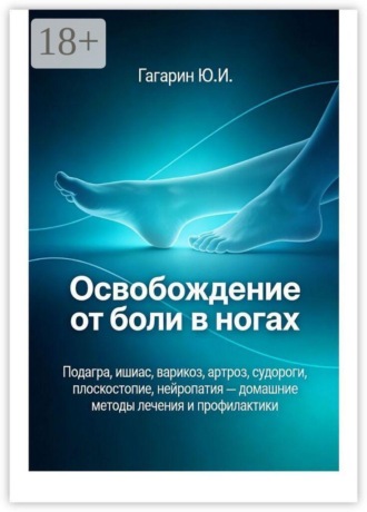 Освобождение от боли в ногах. Подагра, ишиас, варикоз, артроз, судороги, плоскостопие, нейропатия — домашние методы лечения и профилактики