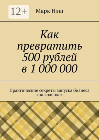 Как превратить 500 рублей в 1 000 000. Практические секреты запуска бизнеса «на коленке»
