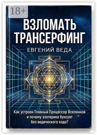 Взломать Трансерфинг. Как устроен Главный Процессор Вселенной и почему эзотерика буксует без ведического кода.