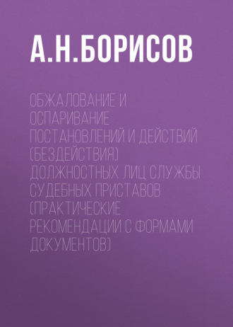 Обжалование и оспаривание постановлений и действий (бездействия) должностных лиц службы судебных приставов (практические рекомендации с формами документов)