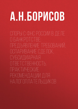 Споры с ФНС России в деле о банкротстве: предъявление требований, оспаривание сделок, субсидиарная ответственность. Практические рекомендации для налогоплательщиков