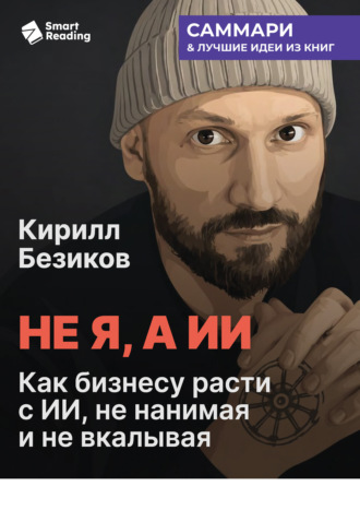 Не я, а ИИ. Как бизнесу расти с ИИ, не нанимая и не вкалывая. Кирилл Безиков. Саммари