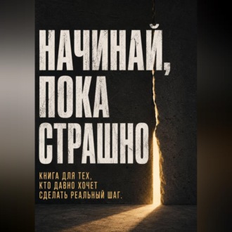 Начинай, пока страшно. Книга для тех, кто давно хочет сделать реальный шаг