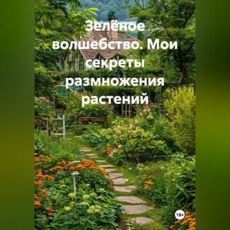 Зелёное волшебство. Мои секреты размножения растений