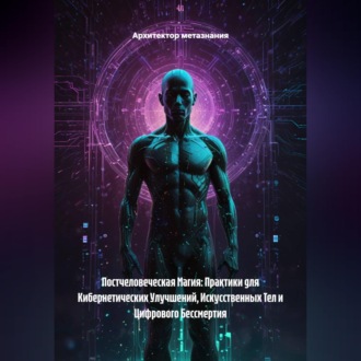 Постчеловеческая Магия: Практики для Кибернетических Улучшений, Искусственных Тел и Цифрового Бессмертия