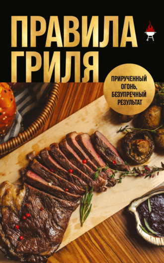 Правила гриля. Прирученный огонь, безупречный результат
