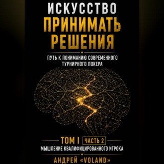 ИСКУССТВО ПРИНИМАТЬ РЕШЕНИЯ. Путь к пониманию современного турнирного покера. Том 1  Часть 2. "МЫШЛЕНИЕ КВАЛИФИЦИРОВАННОГО ИГРОКА"
