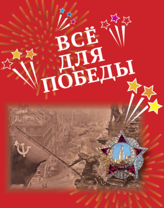 Всё для Победы. Рассказы, стихи, воспоминания, письма, документы